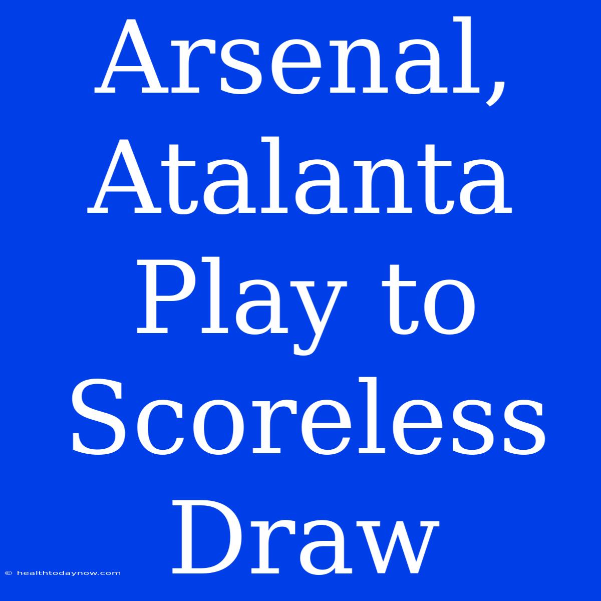 Arsenal, Atalanta Play To Scoreless Draw