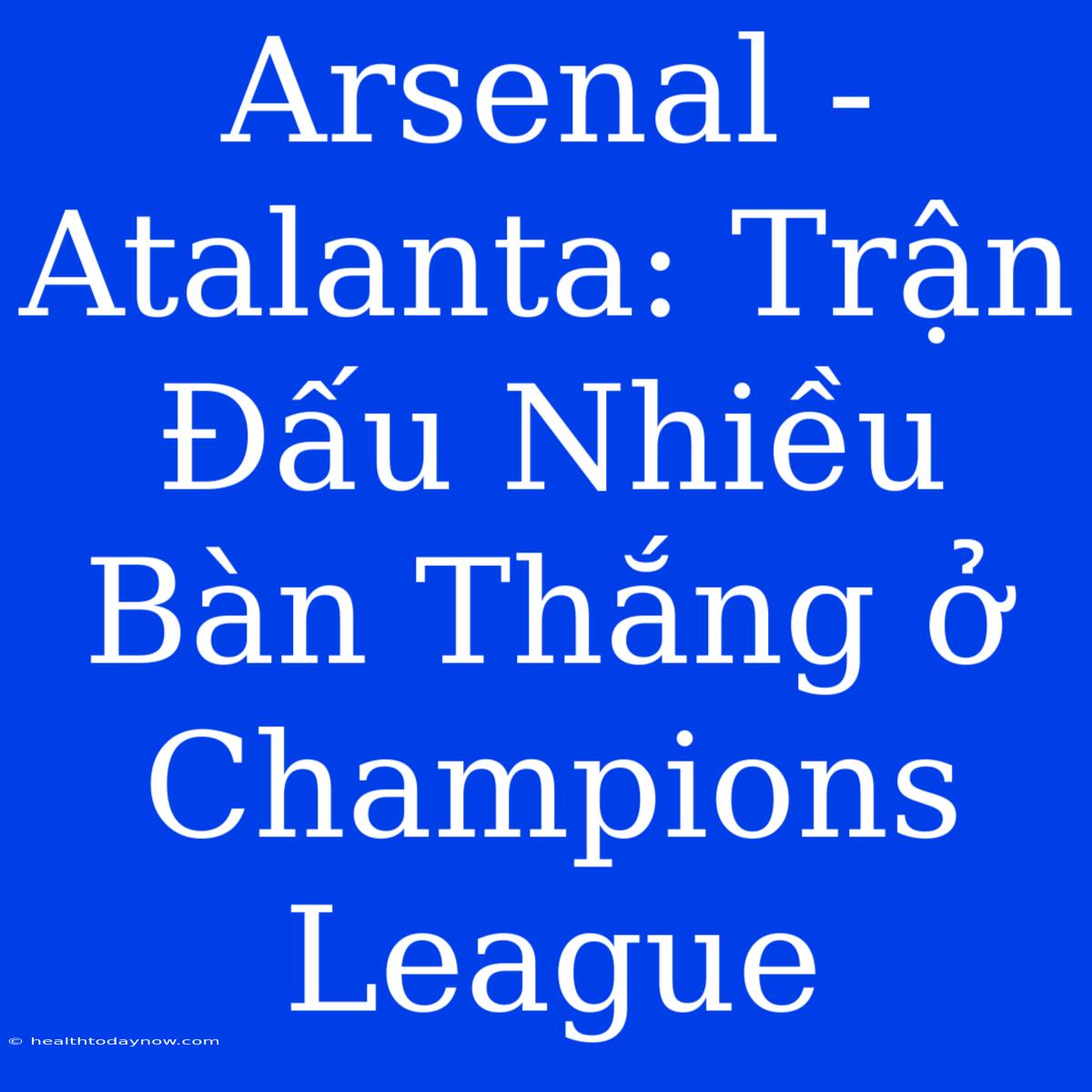 Arsenal - Atalanta: Trận Đấu Nhiều Bàn Thắng Ở Champions League