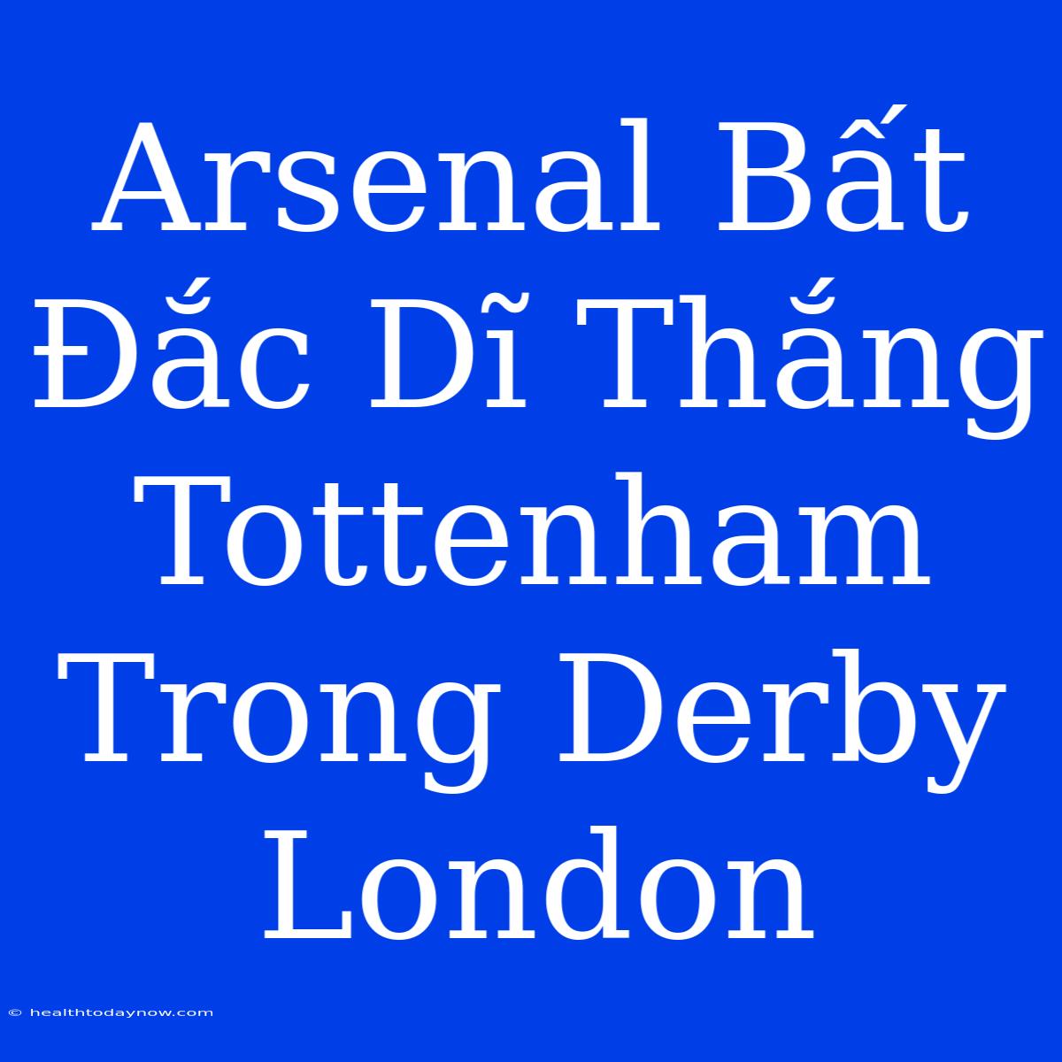 Arsenal Bất Đắc Dĩ Thắng Tottenham Trong Derby London