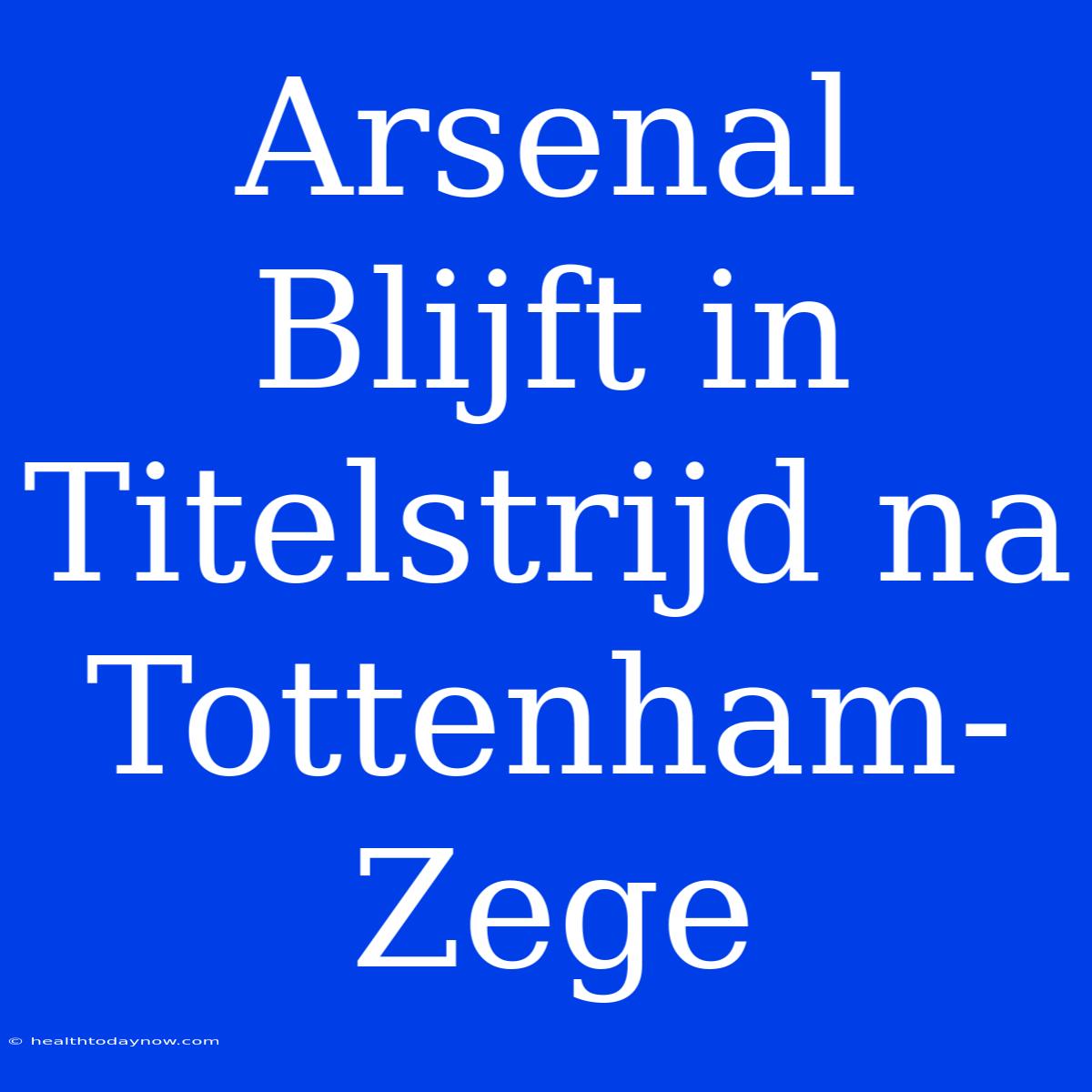 Arsenal Blijft In Titelstrijd Na Tottenham-Zege