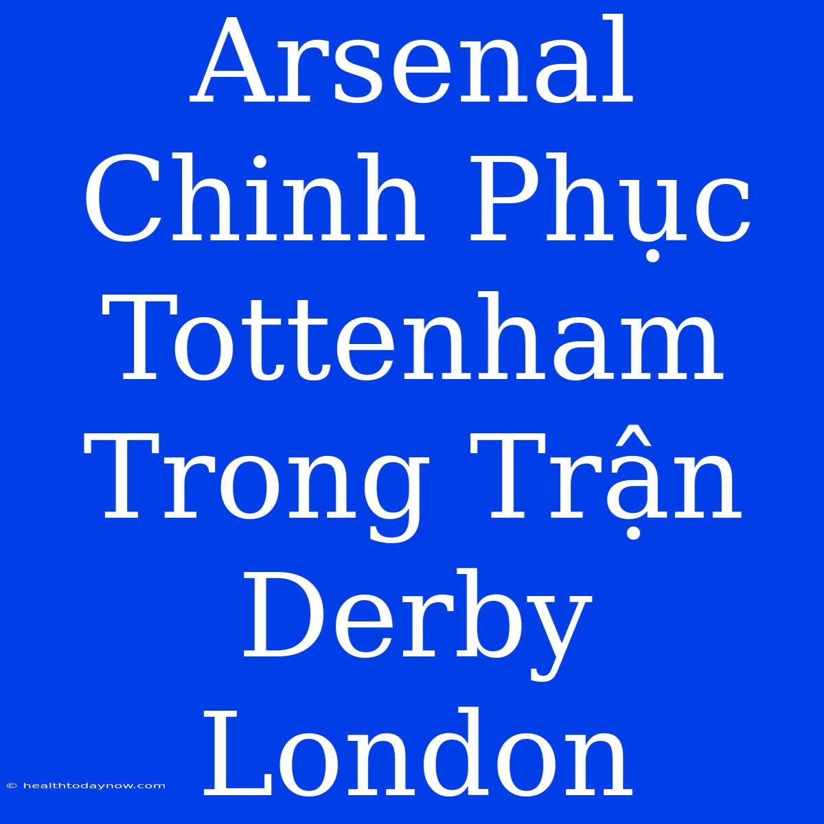 Arsenal Chinh Phục Tottenham Trong Trận Derby London 