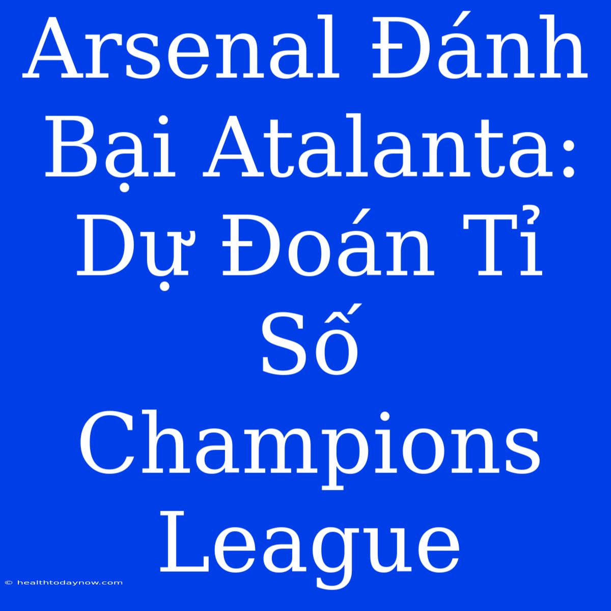 Arsenal Đánh Bại Atalanta: Dự Đoán Tỉ Số Champions League