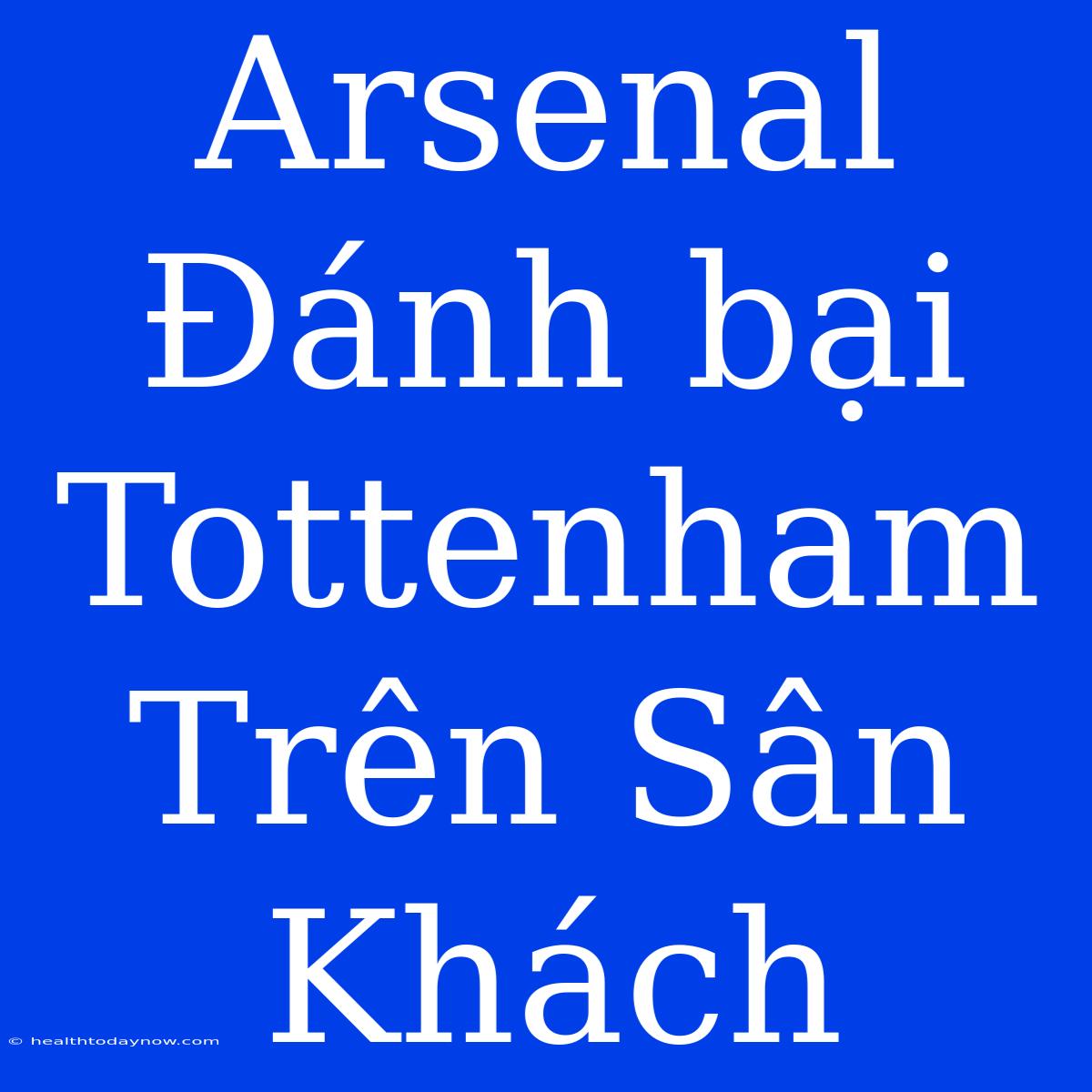 Arsenal Đánh Bại Tottenham Trên Sân Khách