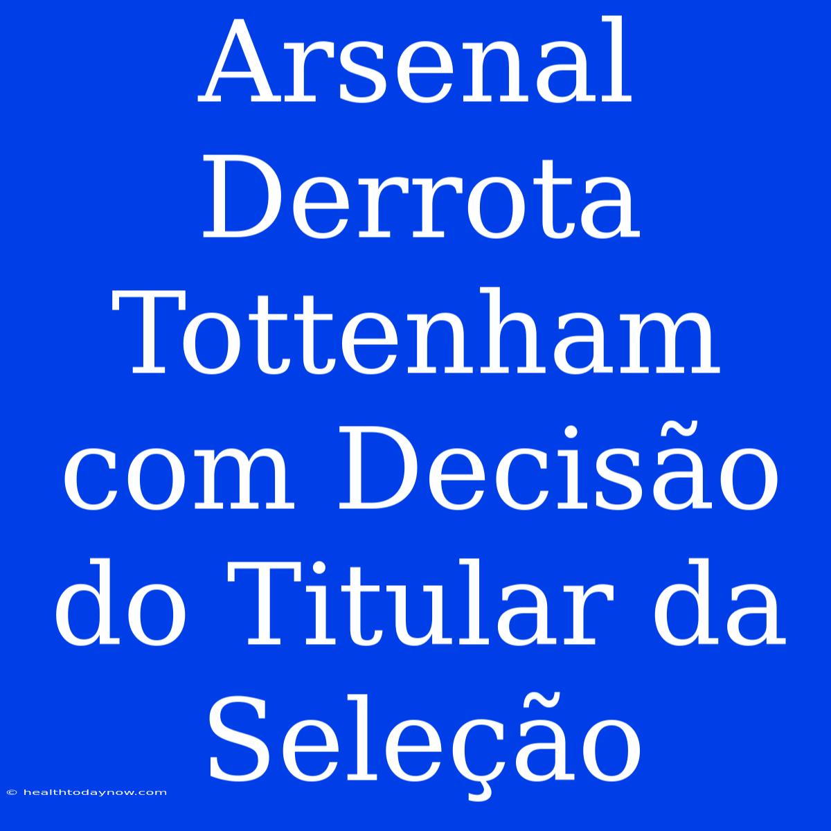 Arsenal Derrota Tottenham Com Decisão Do Titular Da Seleção