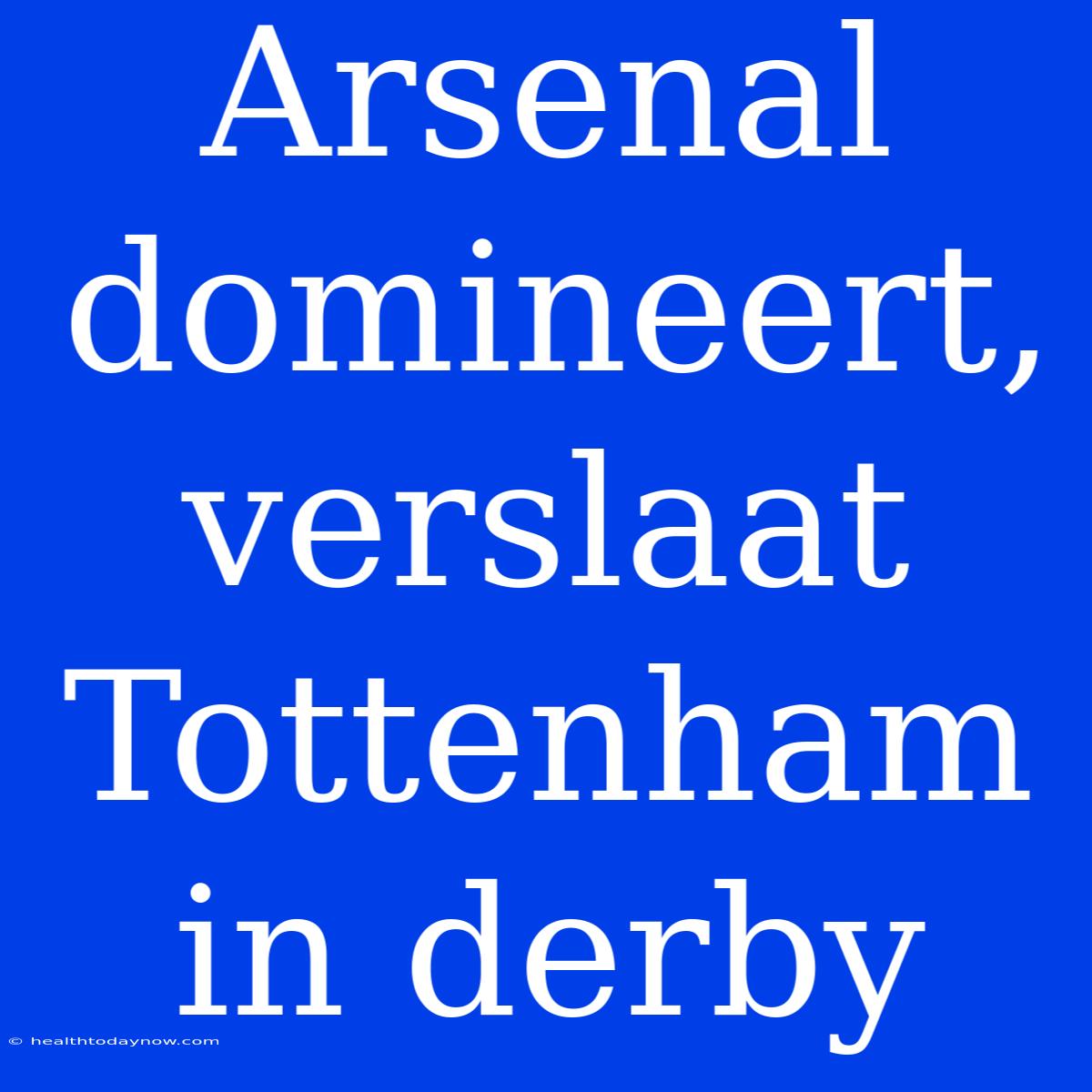 Arsenal Domineert, Verslaat Tottenham In Derby