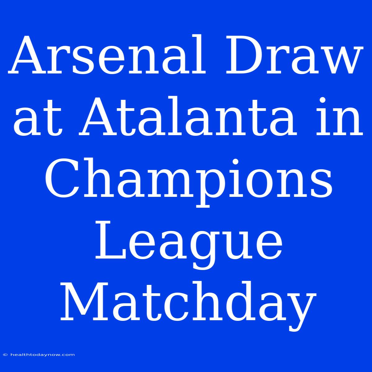 Arsenal Draw At Atalanta In Champions League Matchday 