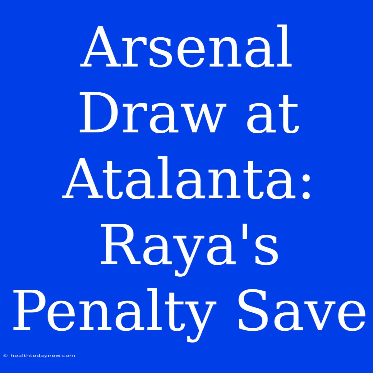 Arsenal Draw At Atalanta: Raya's Penalty Save