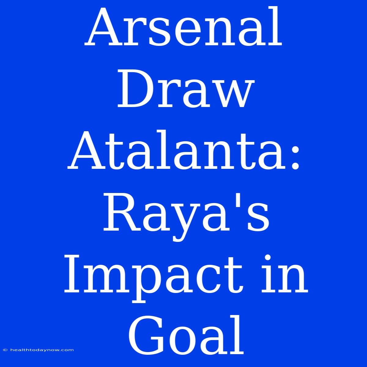 Arsenal Draw Atalanta: Raya's Impact In Goal