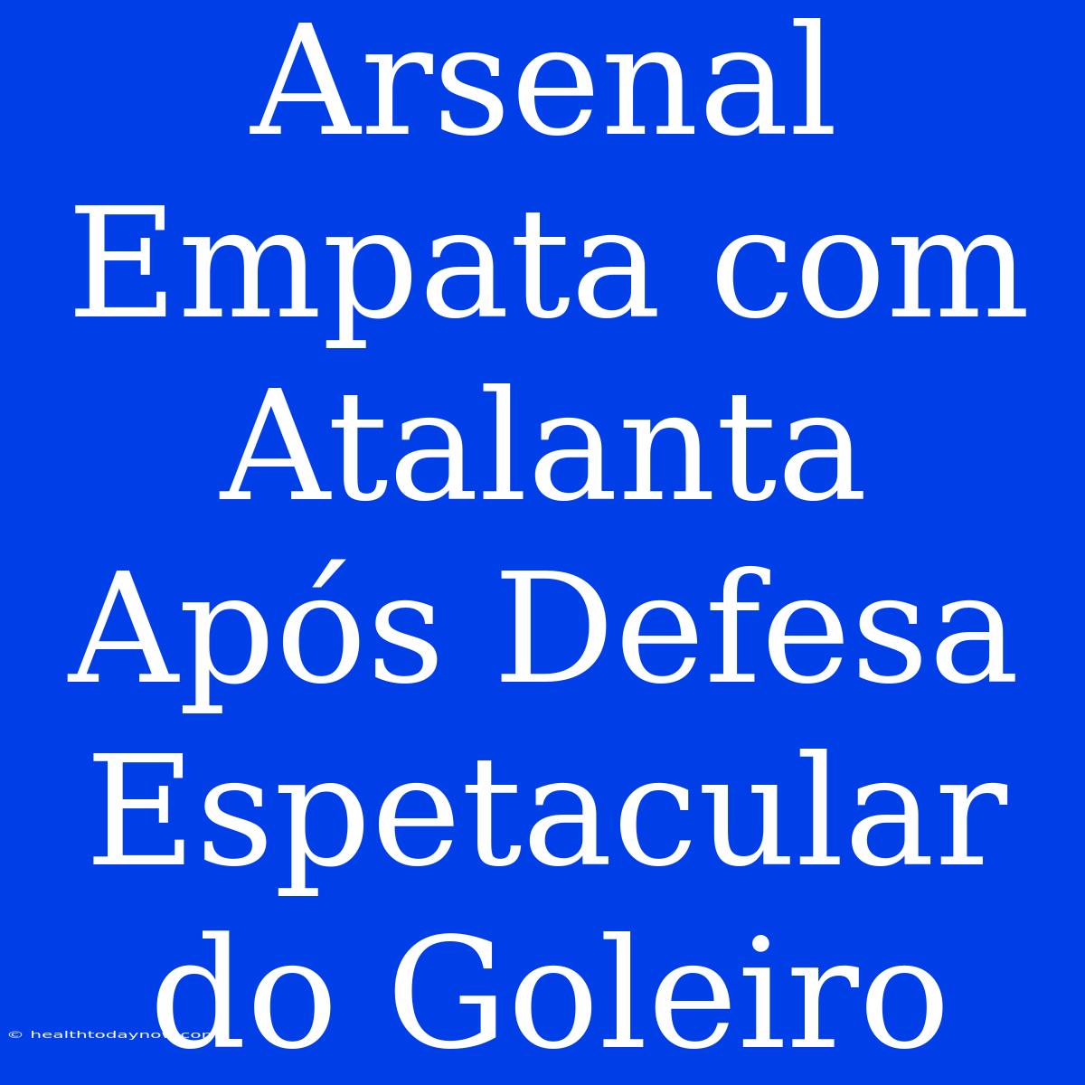 Arsenal Empata Com Atalanta Após Defesa Espetacular Do Goleiro