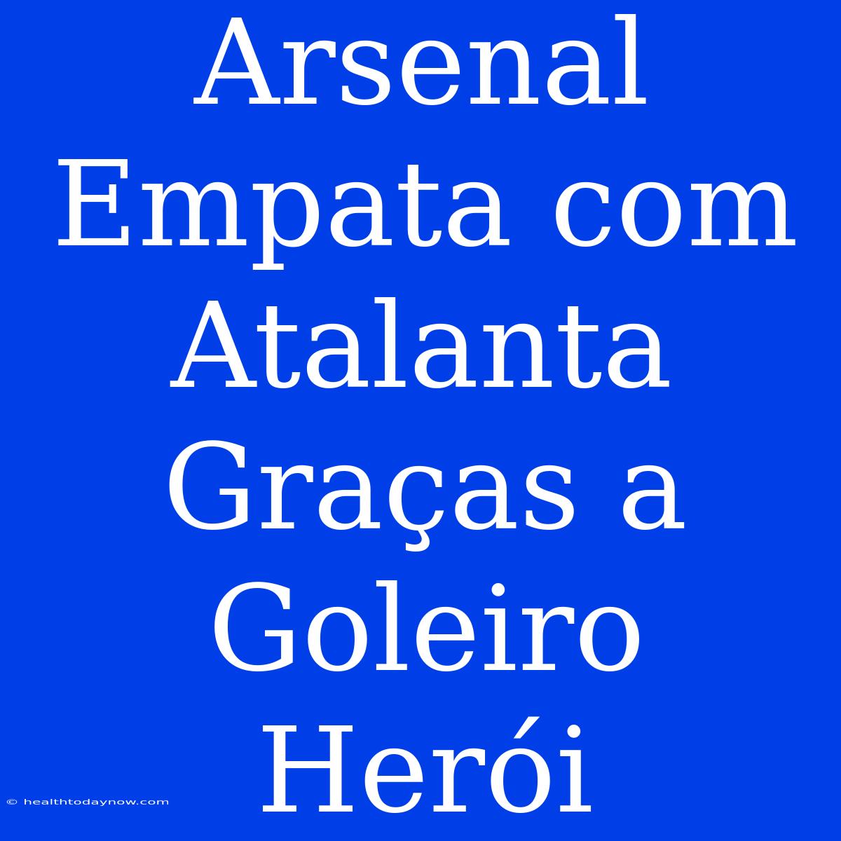 Arsenal Empata Com Atalanta Graças A Goleiro Herói 