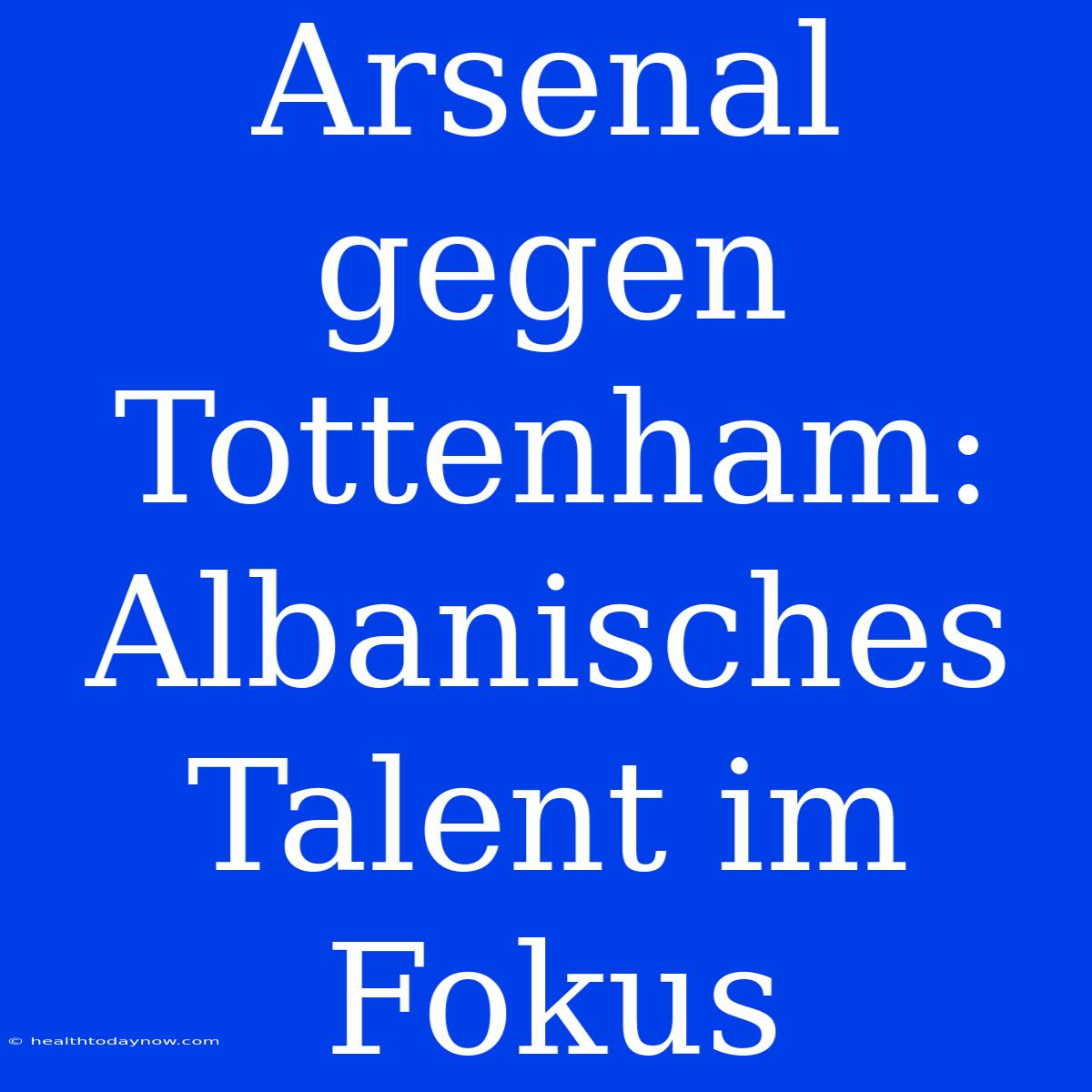 Arsenal Gegen Tottenham: Albanisches Talent Im Fokus