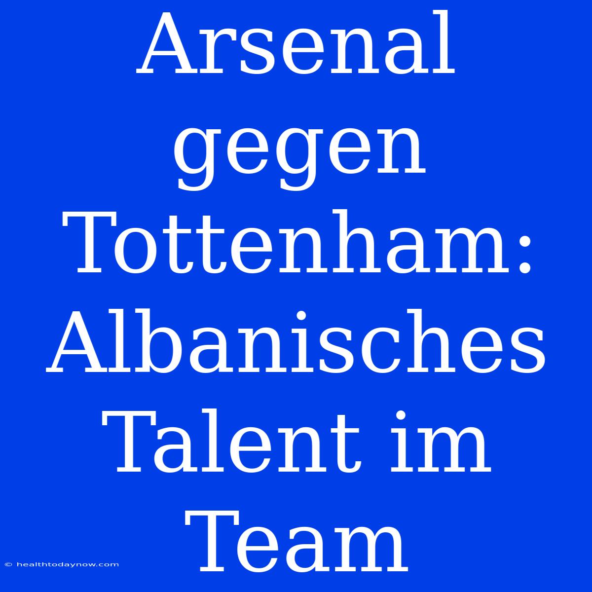 Arsenal Gegen Tottenham: Albanisches Talent Im Team 