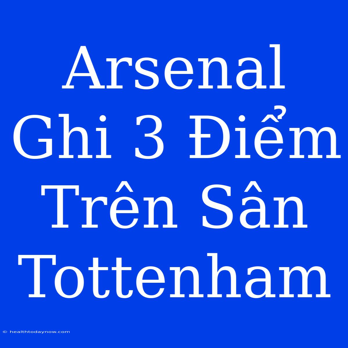 Arsenal Ghi 3 Điểm Trên Sân Tottenham