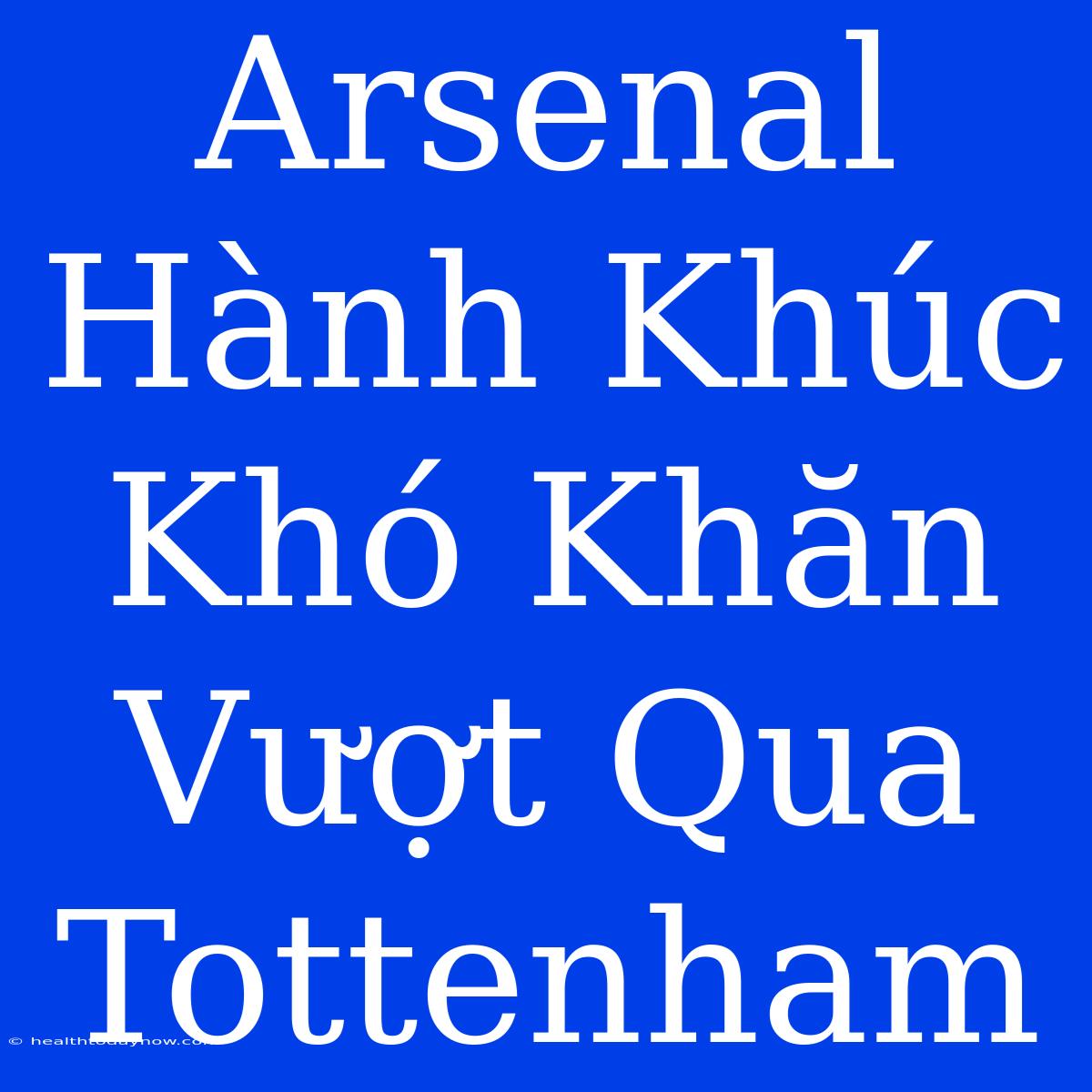 Arsenal Hành Khúc Khó Khăn Vượt Qua Tottenham