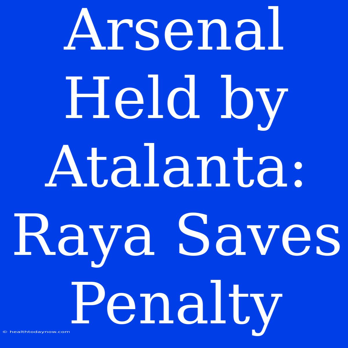 Arsenal Held By Atalanta: Raya Saves Penalty