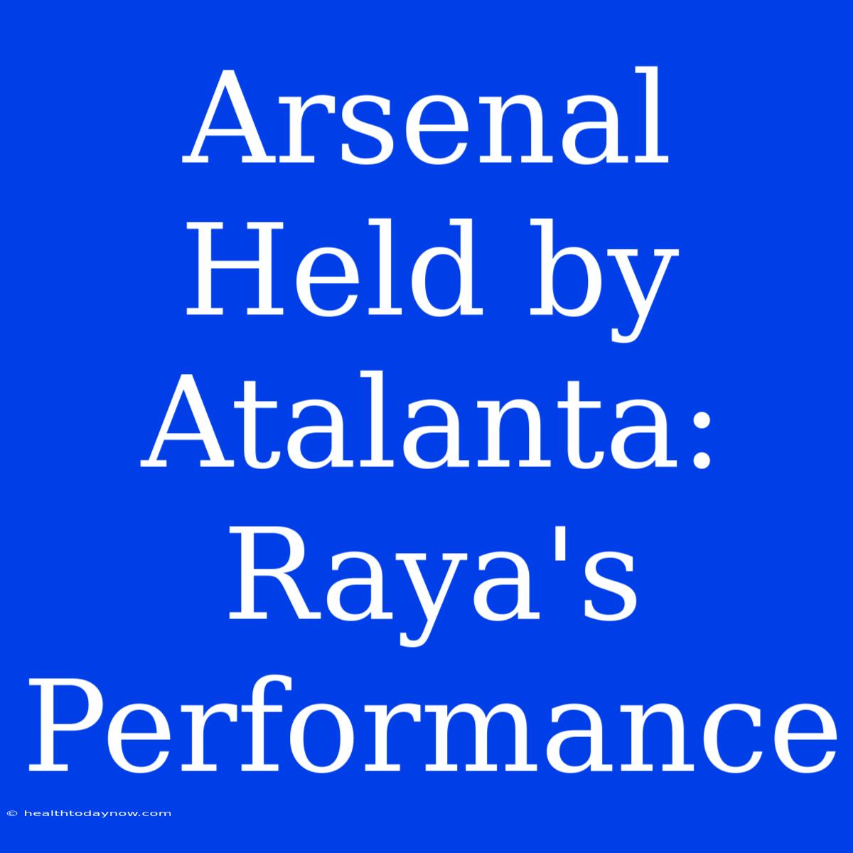 Arsenal Held By Atalanta: Raya's Performance