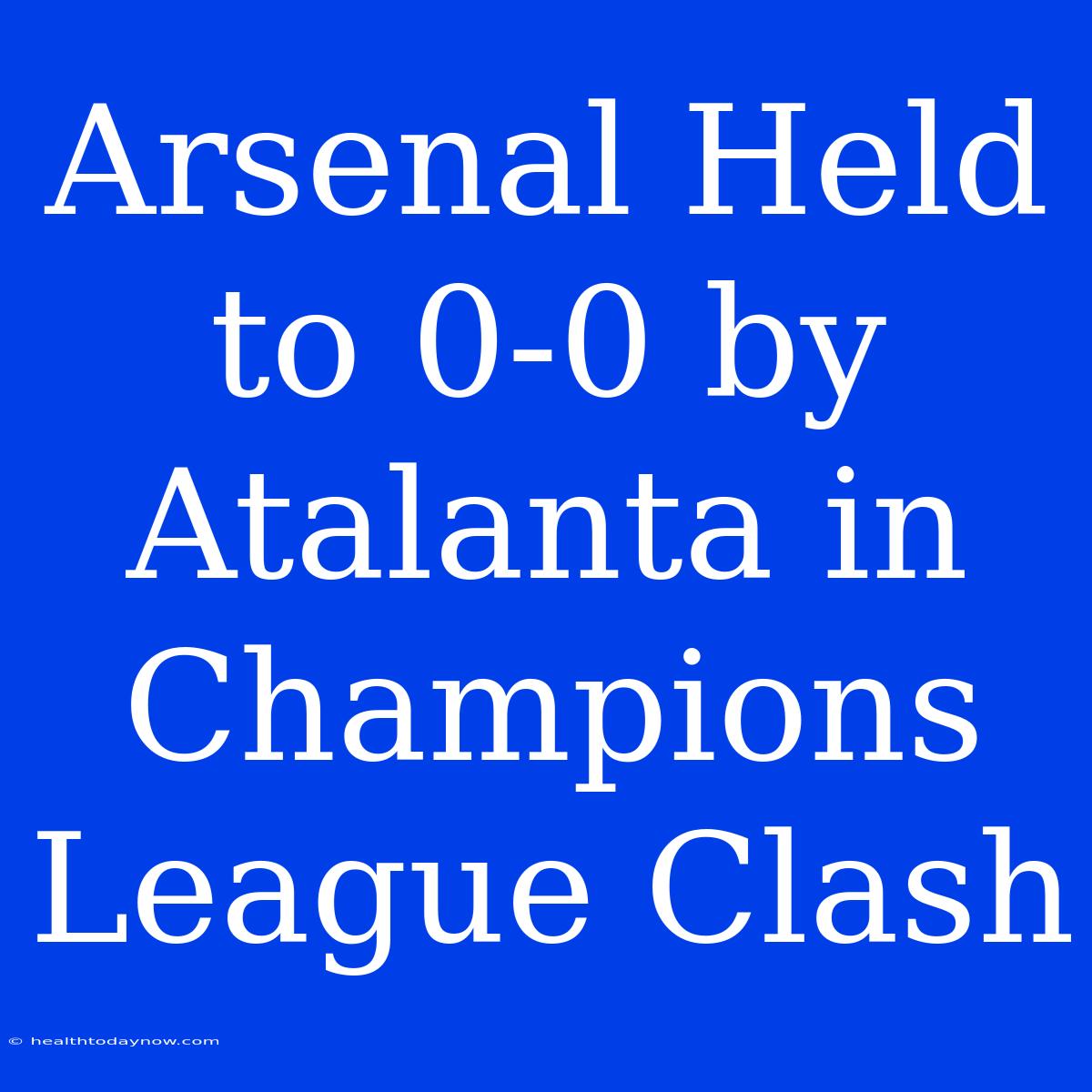 Arsenal Held To 0-0 By Atalanta In Champions League Clash