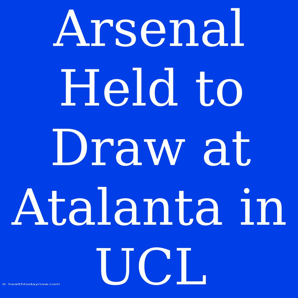 Arsenal Held To Draw At Atalanta In UCL 