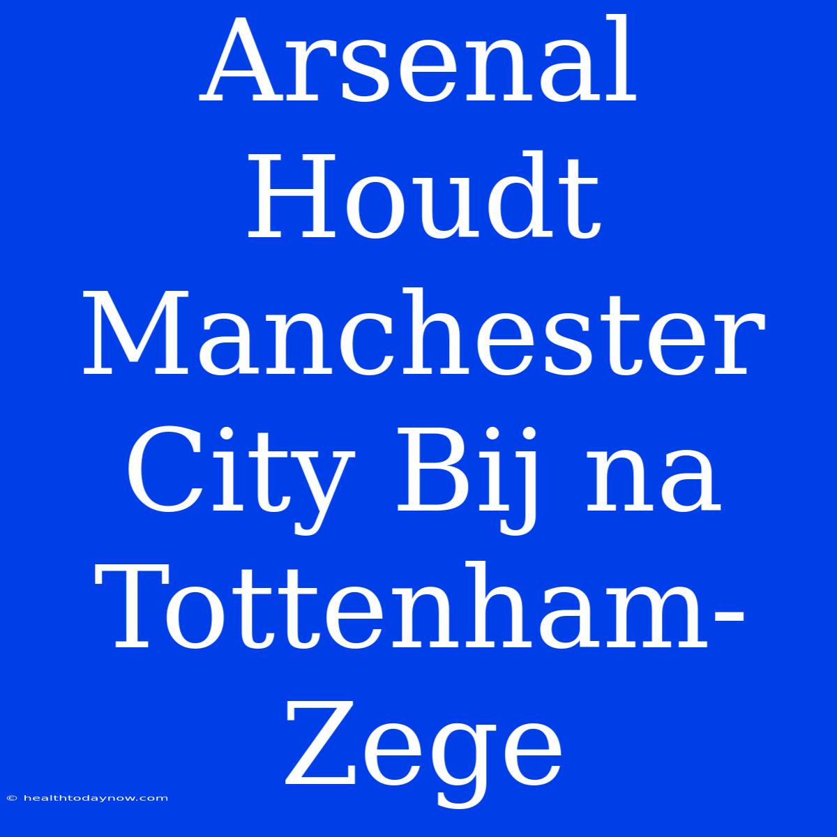 Arsenal Houdt Manchester City Bij Na Tottenham-Zege 