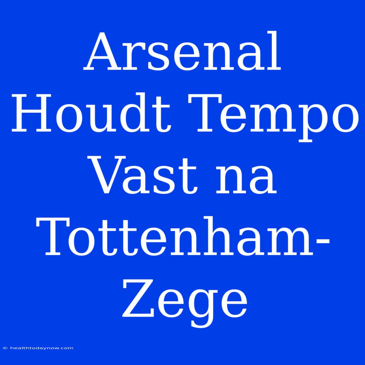 Arsenal Houdt Tempo Vast Na Tottenham-Zege