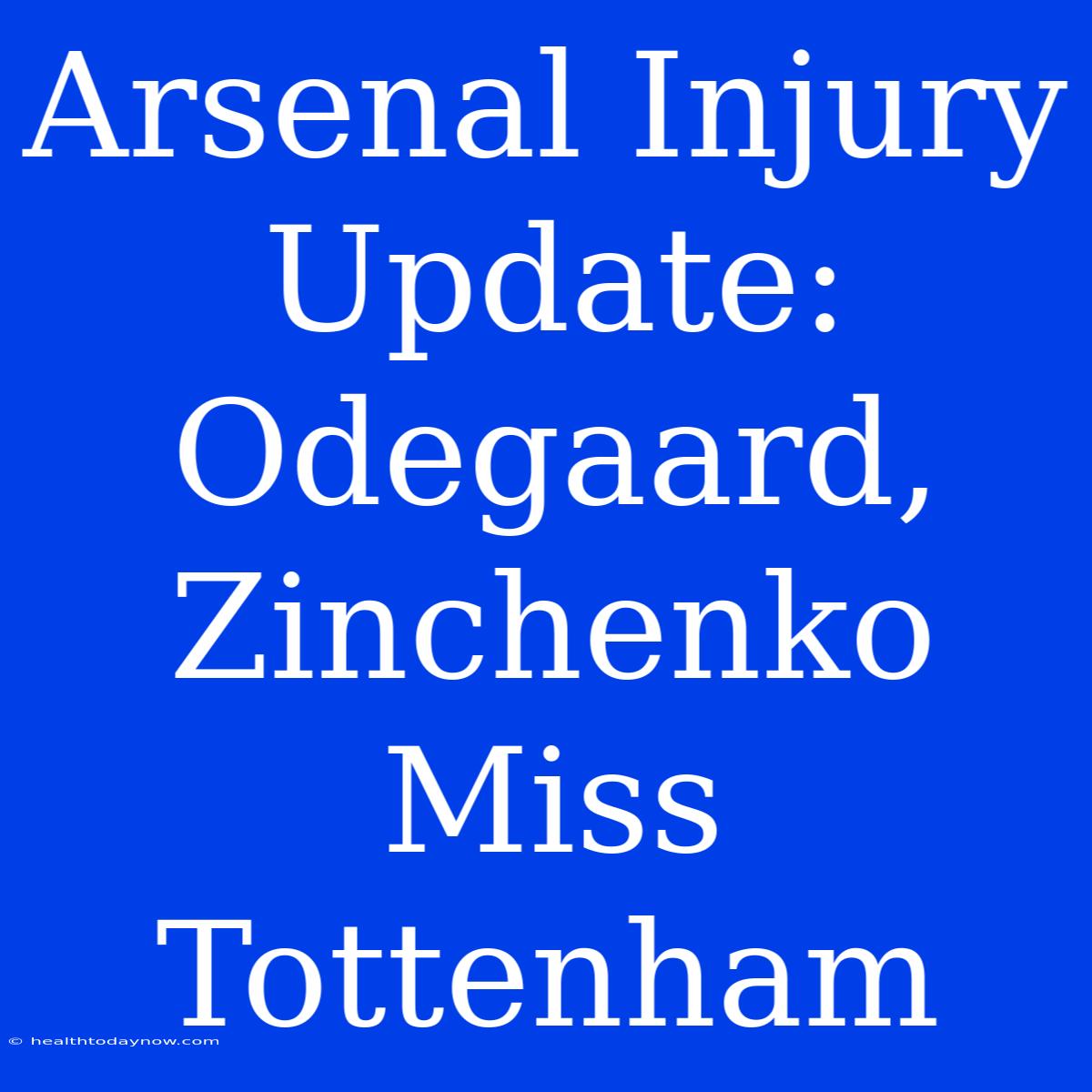 Arsenal Injury Update: Odegaard, Zinchenko Miss Tottenham