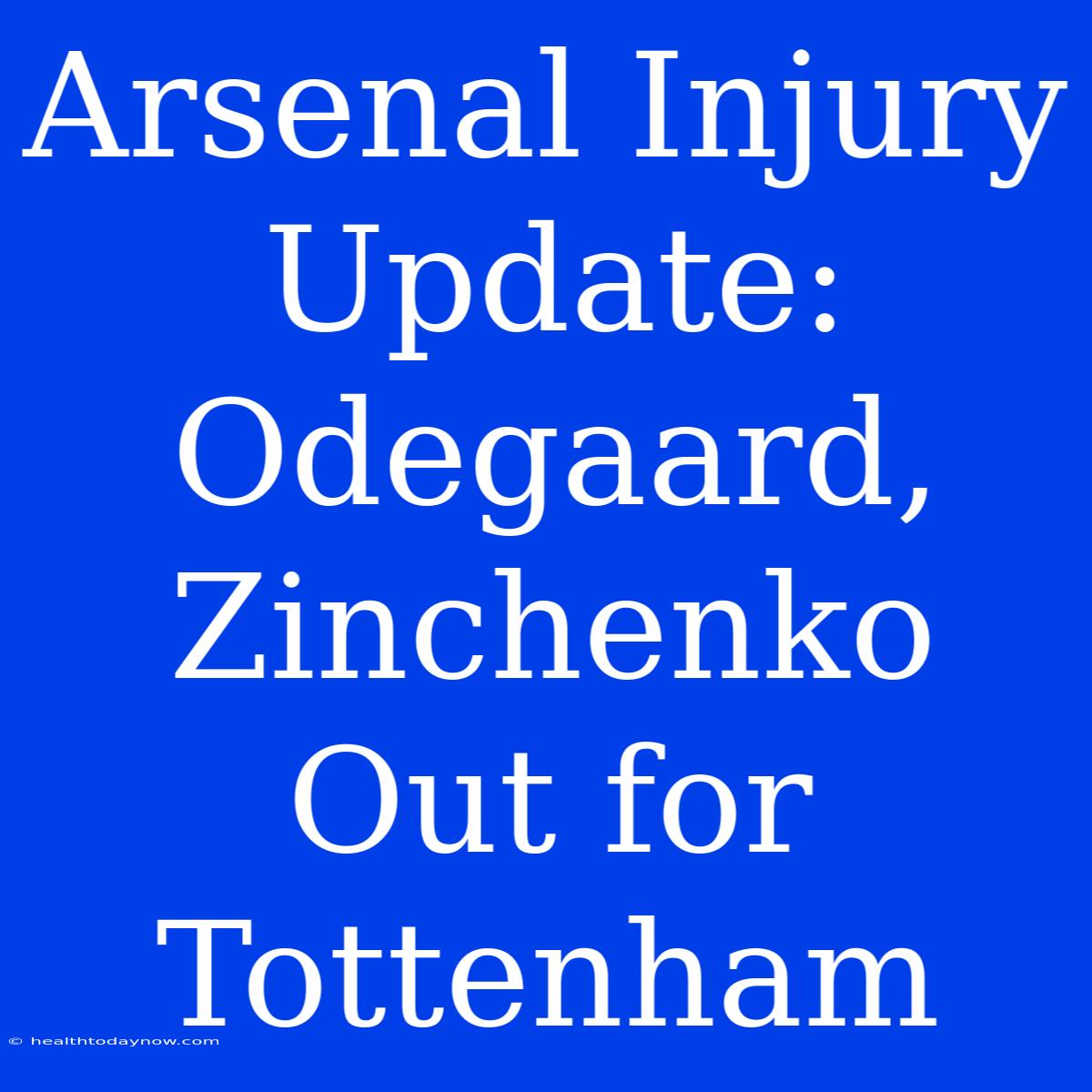 Arsenal Injury Update: Odegaard, Zinchenko Out For Tottenham