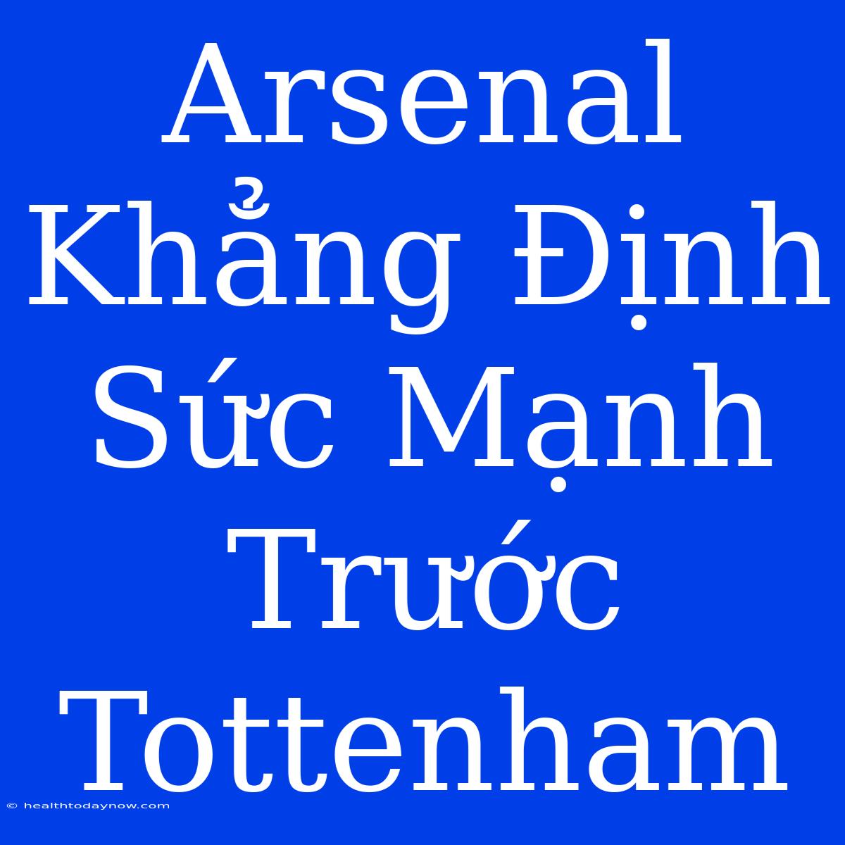 Arsenal Khẳng Định Sức Mạnh Trước Tottenham 