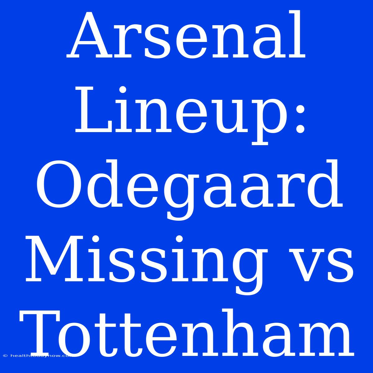 Arsenal Lineup: Odegaard Missing Vs Tottenham