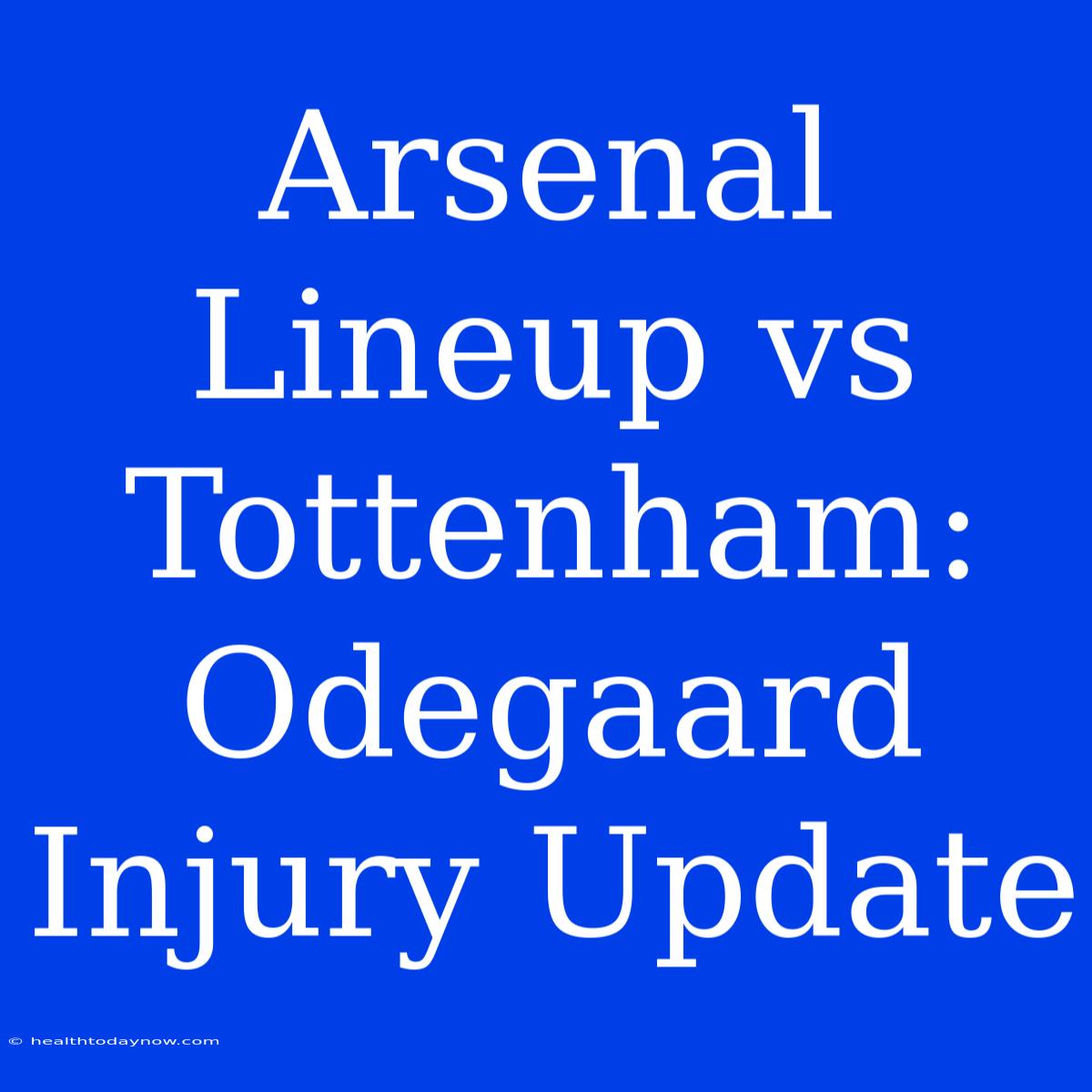 Arsenal Lineup Vs Tottenham: Odegaard Injury Update