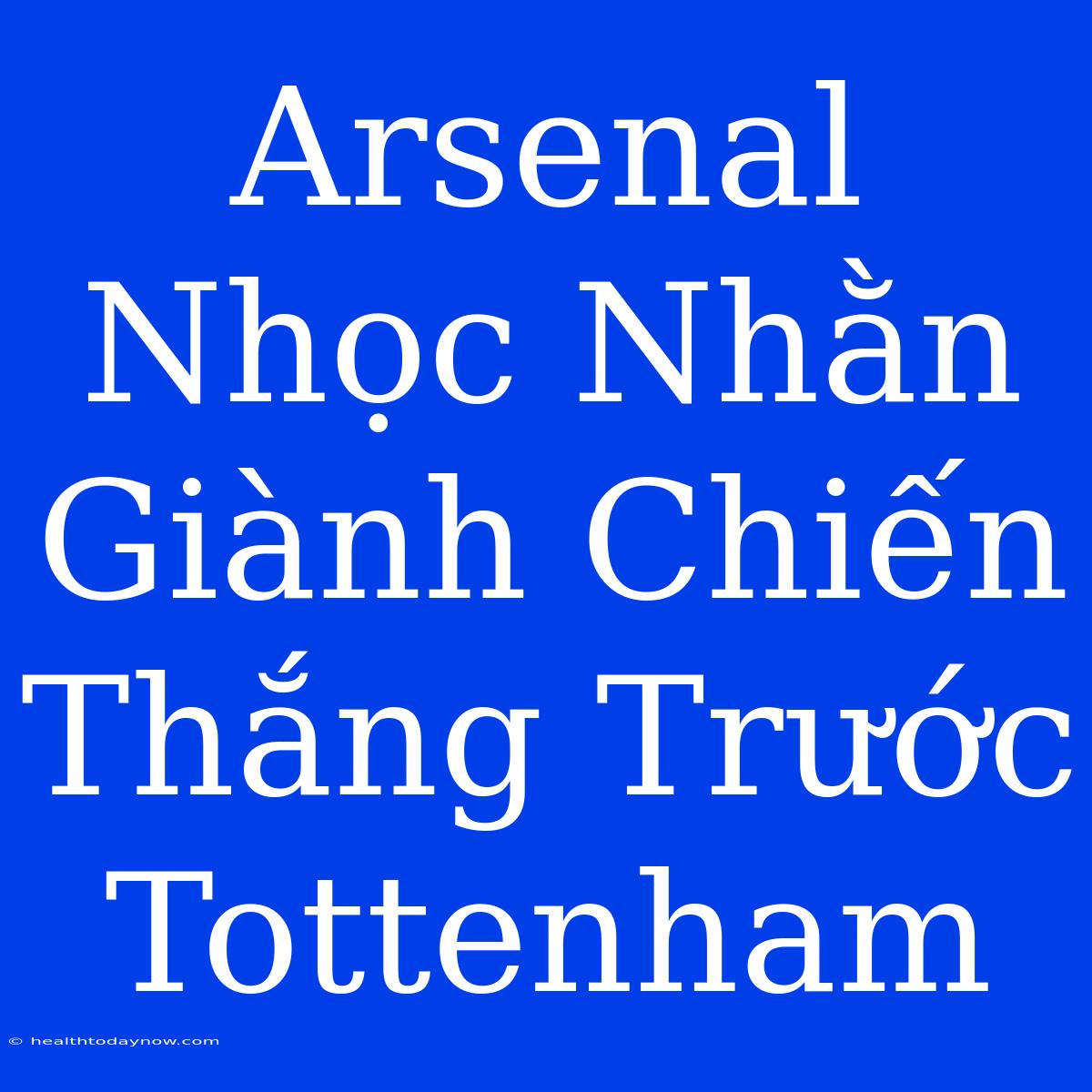 Arsenal Nhọc Nhằn Giành Chiến Thắng Trước Tottenham