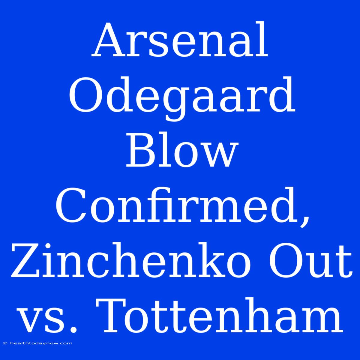 Arsenal Odegaard Blow Confirmed, Zinchenko Out Vs. Tottenham