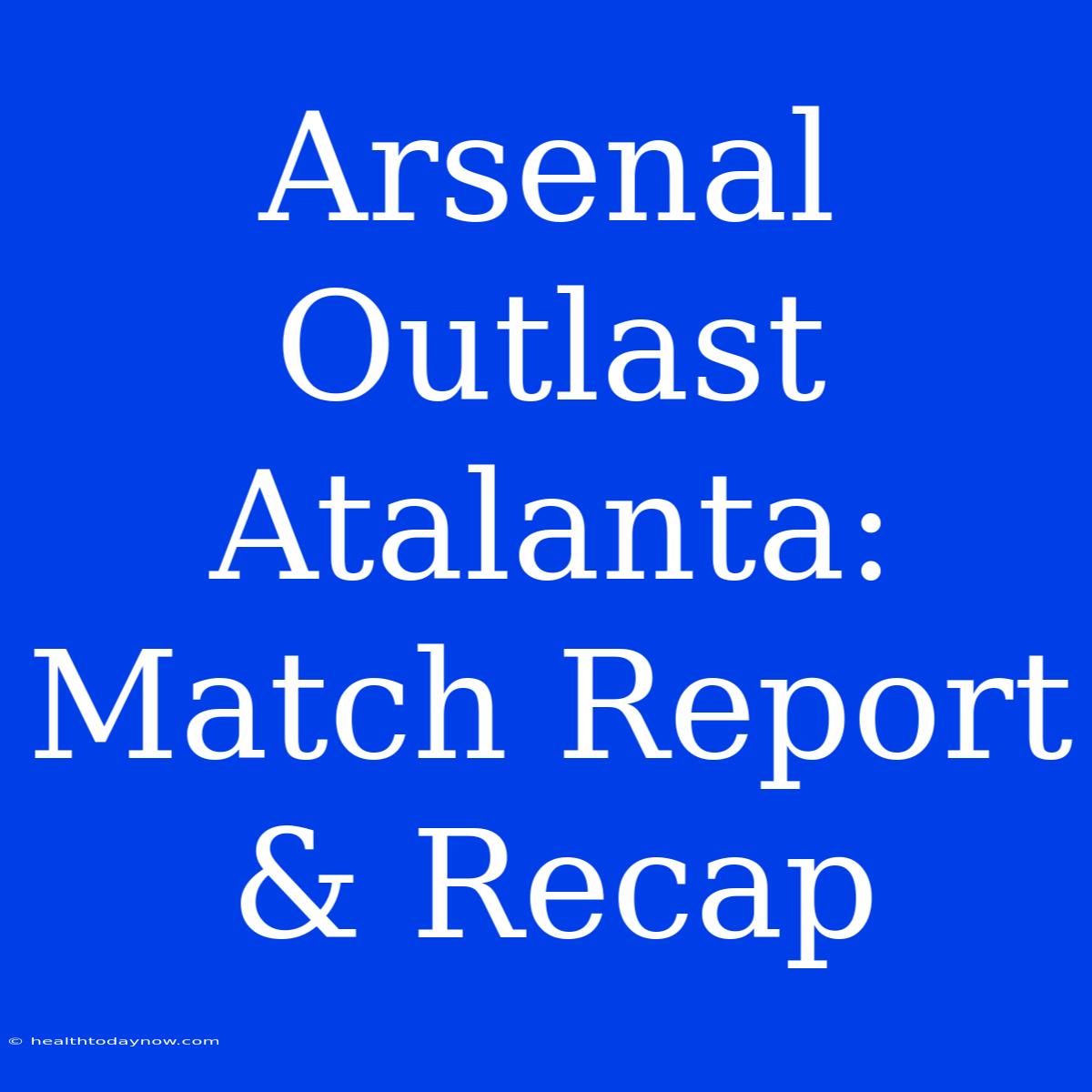 Arsenal Outlast Atalanta: Match Report & Recap