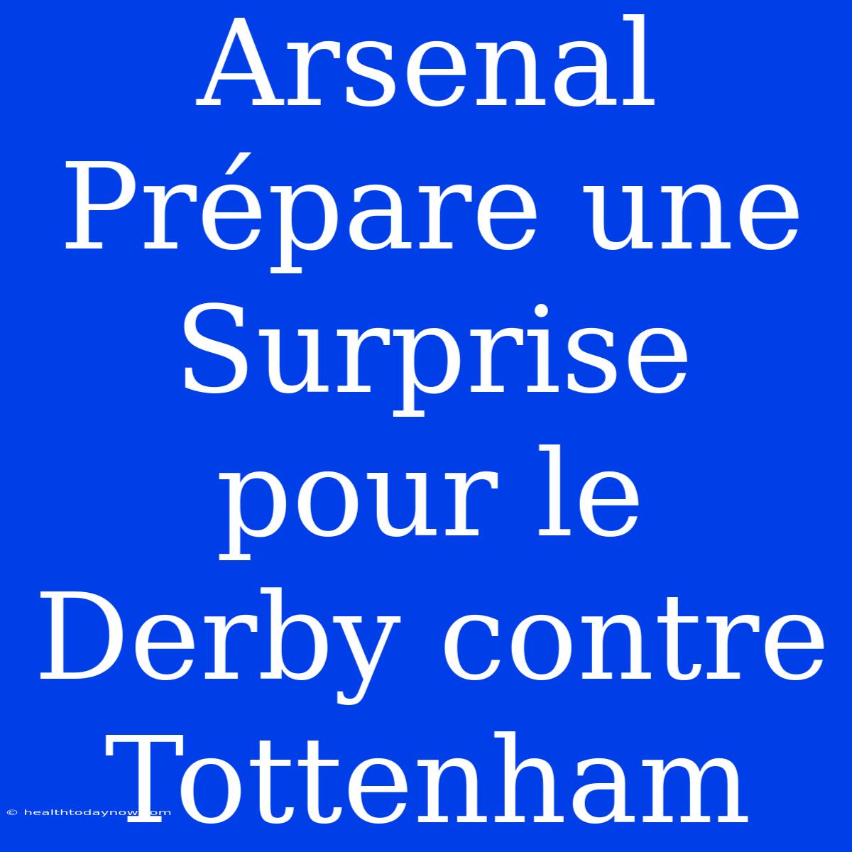 Arsenal Prépare Une Surprise Pour Le Derby Contre Tottenham