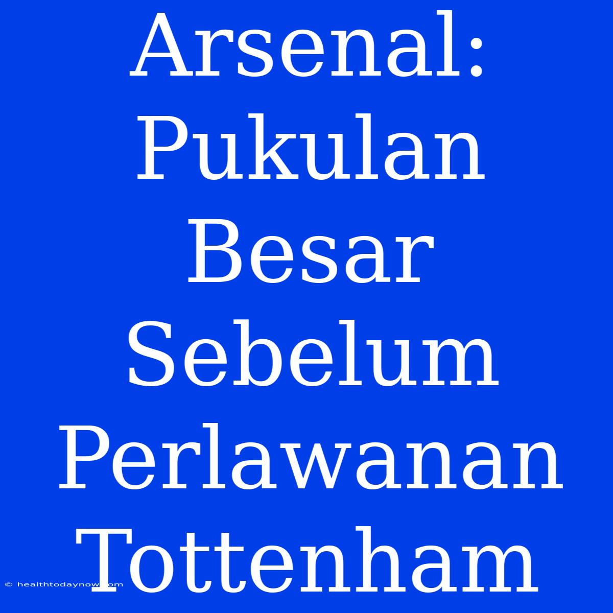 Arsenal: Pukulan Besar Sebelum Perlawanan Tottenham