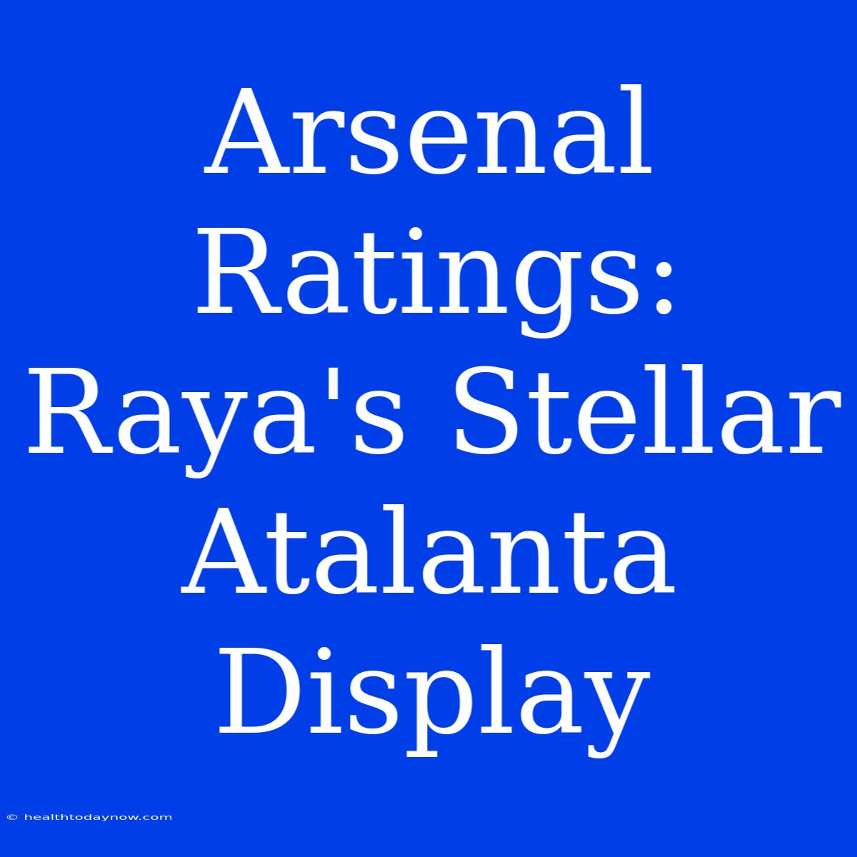 Arsenal Ratings: Raya's Stellar Atalanta Display