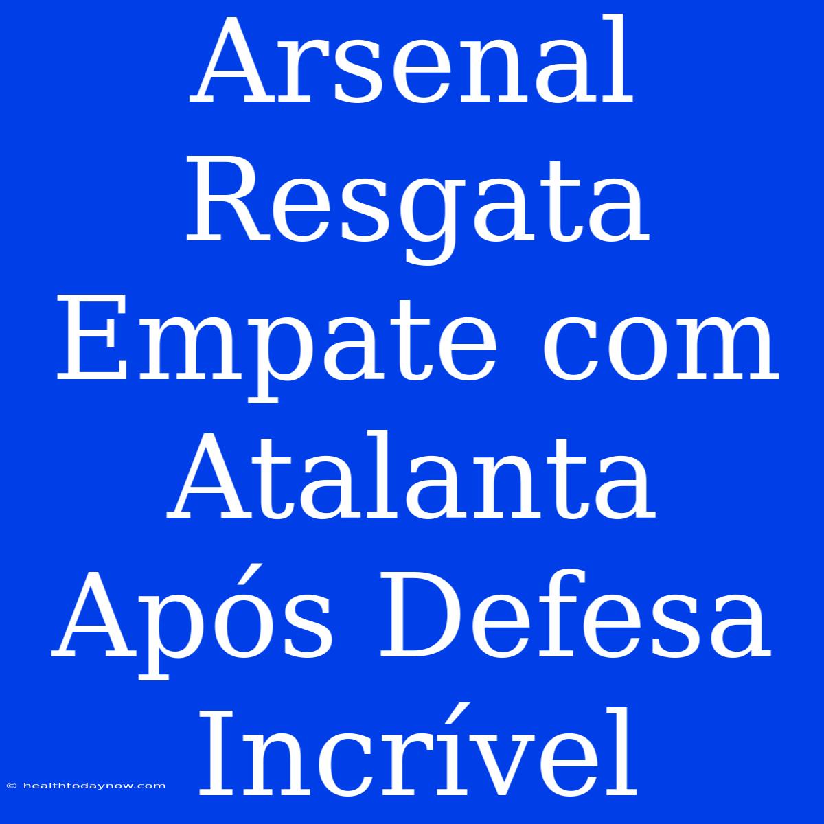 Arsenal Resgata Empate Com Atalanta Após Defesa Incrível