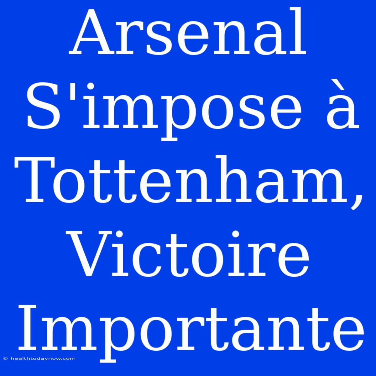 Arsenal S'impose À Tottenham, Victoire Importante