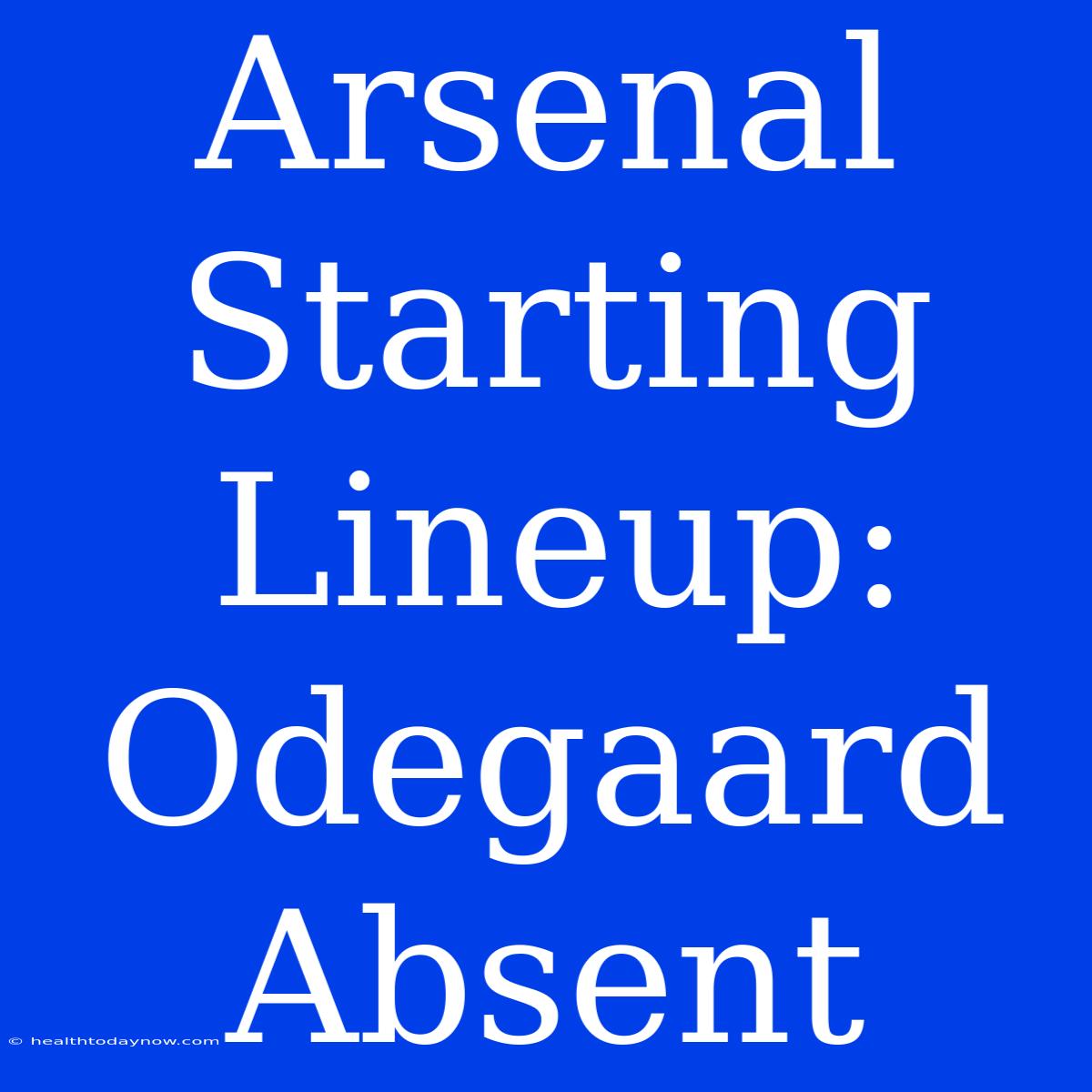 Arsenal Starting Lineup: Odegaard Absent