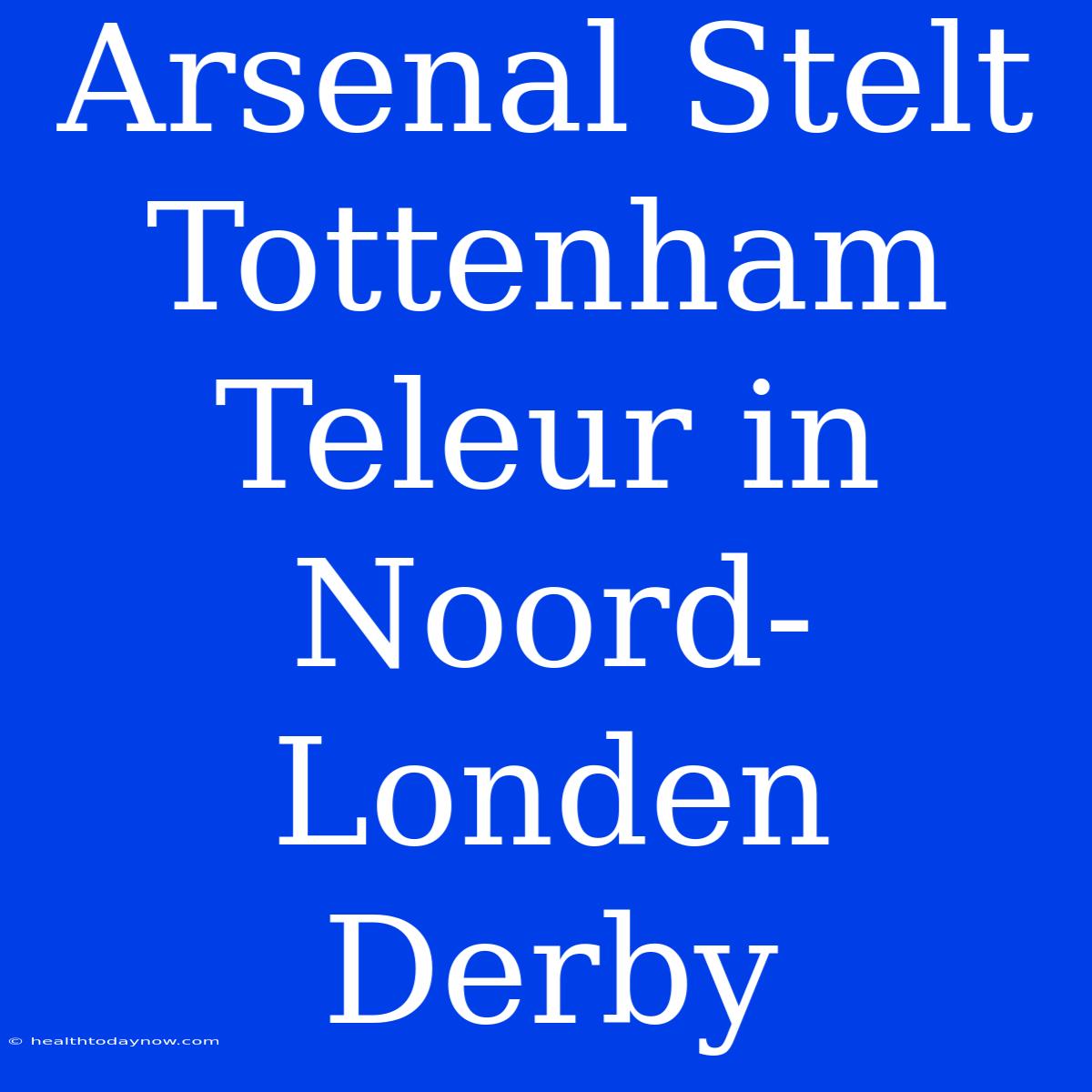 Arsenal Stelt Tottenham Teleur In Noord-Londen Derby