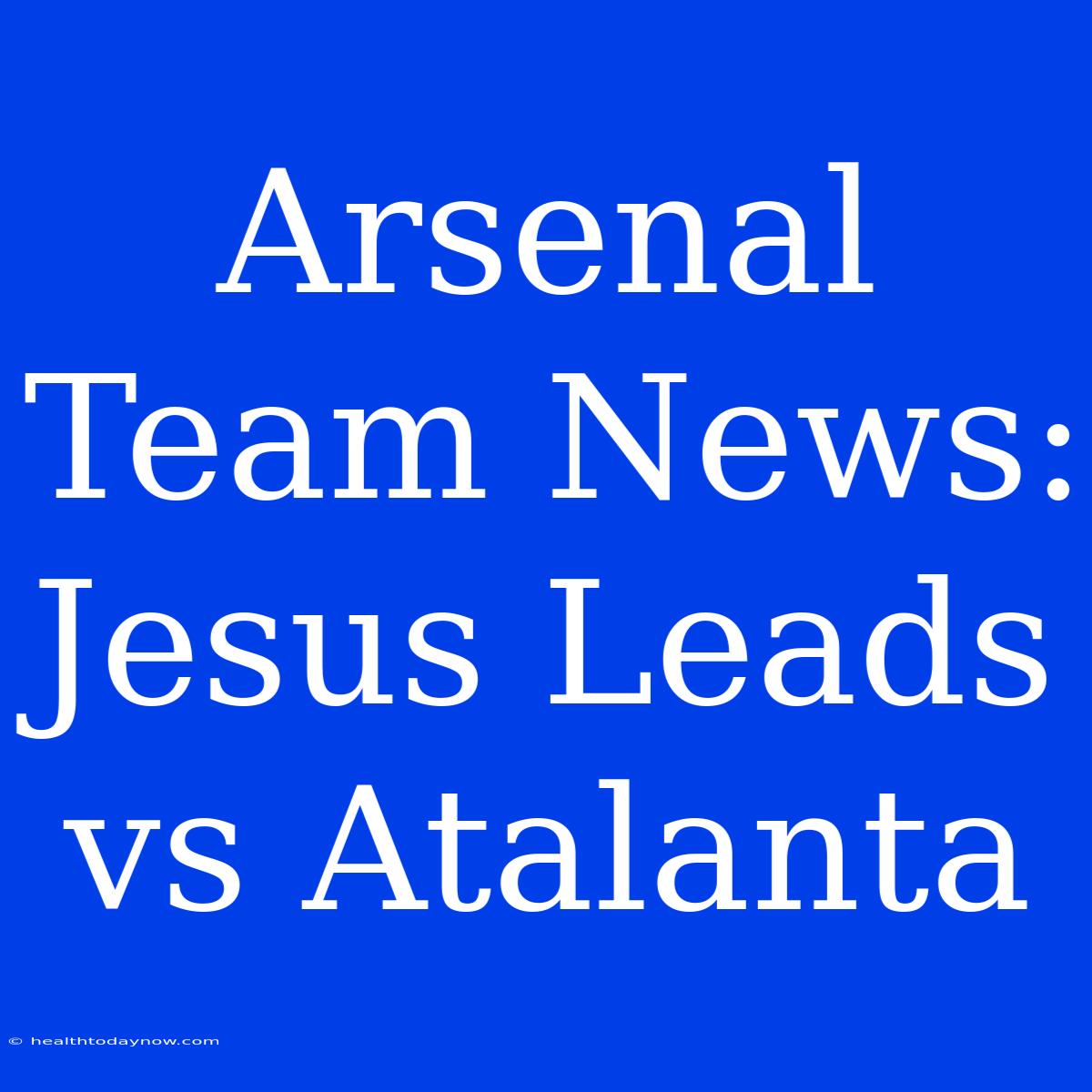 Arsenal Team News: Jesus Leads Vs Atalanta