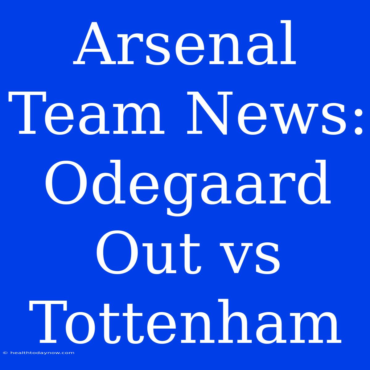 Arsenal Team News: Odegaard Out Vs Tottenham