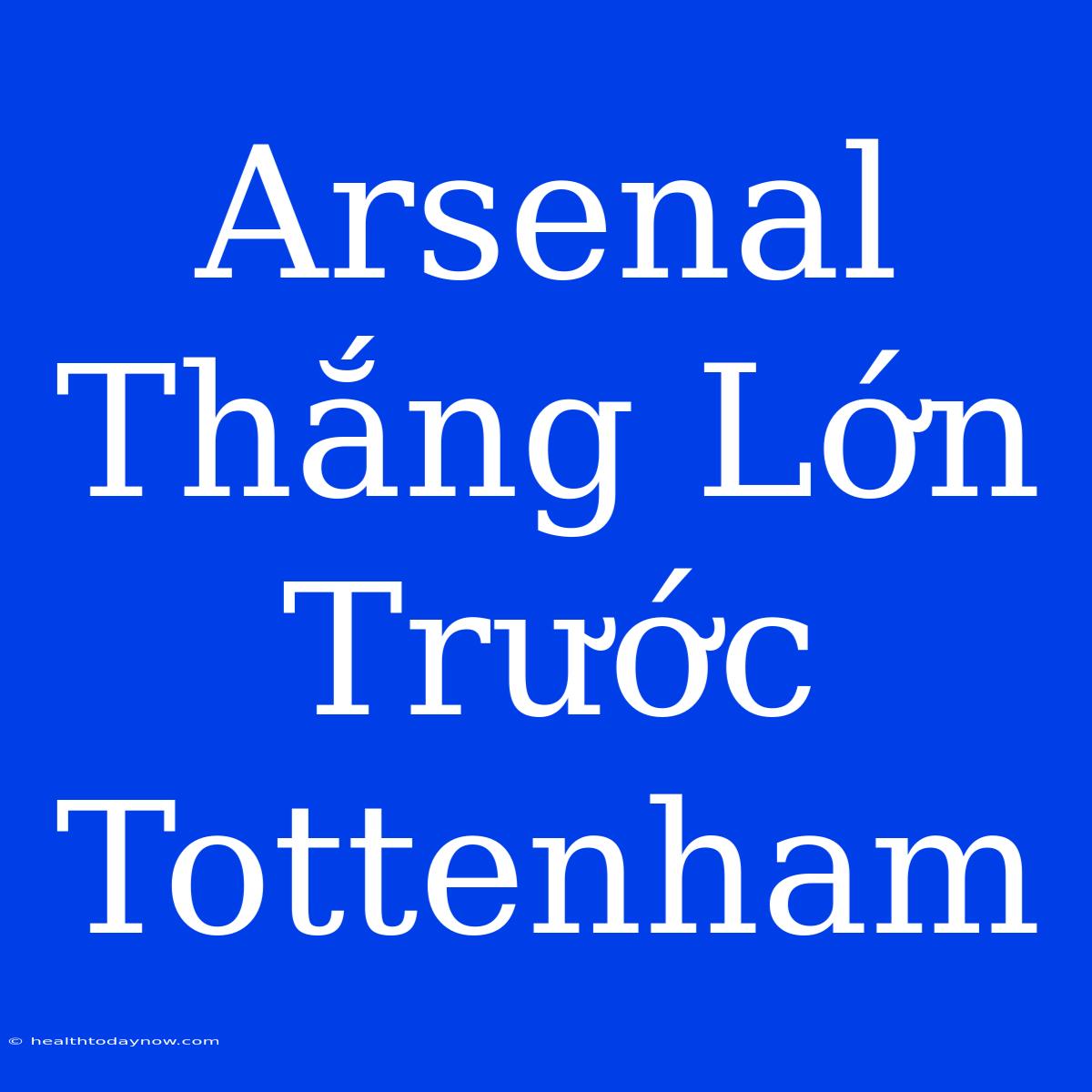 Arsenal Thắng Lớn Trước Tottenham