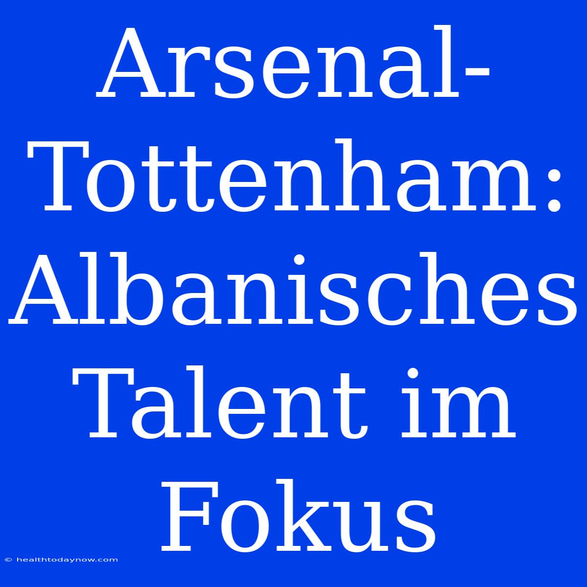 Arsenal-Tottenham: Albanisches Talent Im Fokus