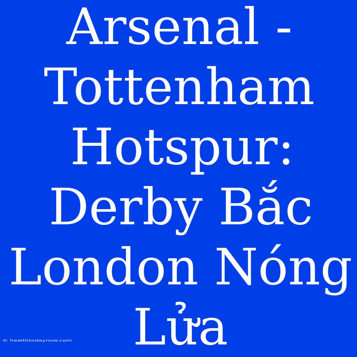 Arsenal - Tottenham Hotspur: Derby Bắc London Nóng Lửa