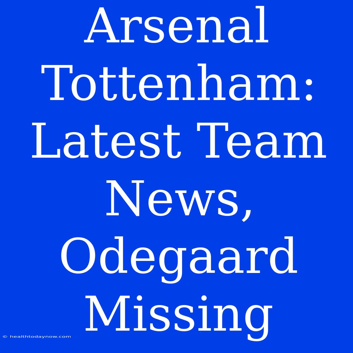 Arsenal Tottenham: Latest Team News, Odegaard Missing