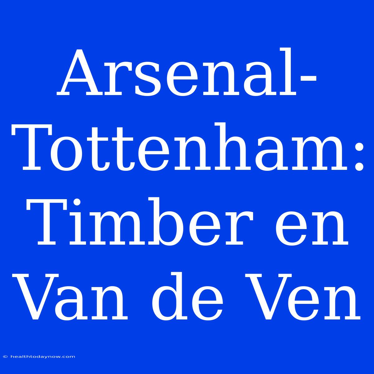 Arsenal-Tottenham:  Timber En Van De Ven 