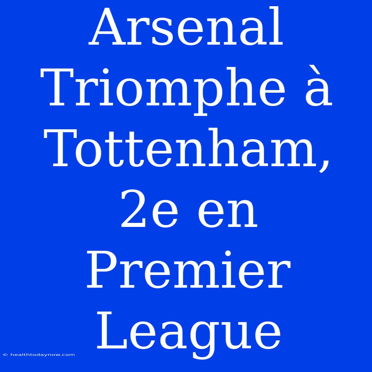 Arsenal Triomphe À Tottenham, 2e En Premier League 