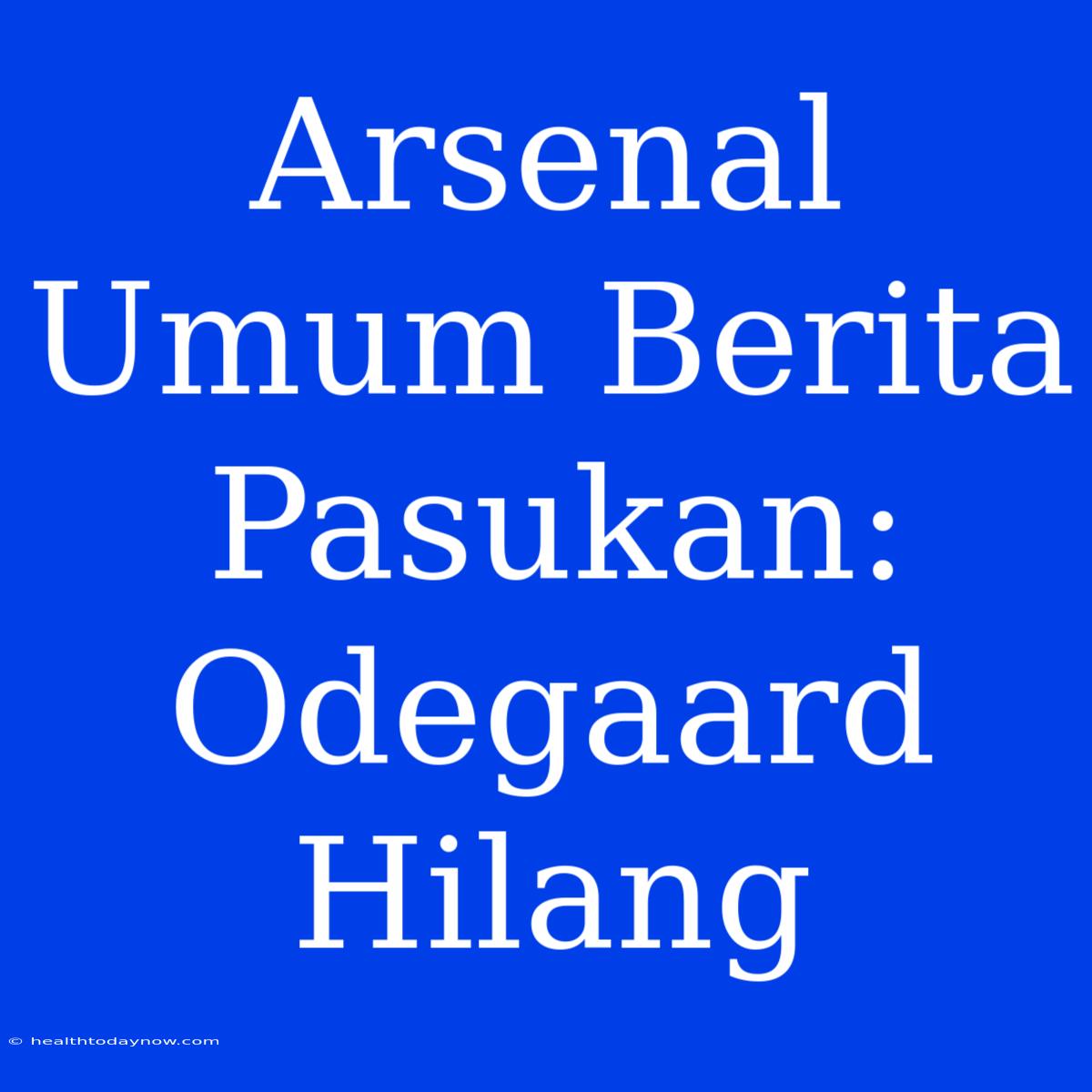 Arsenal Umum Berita Pasukan: Odegaard Hilang