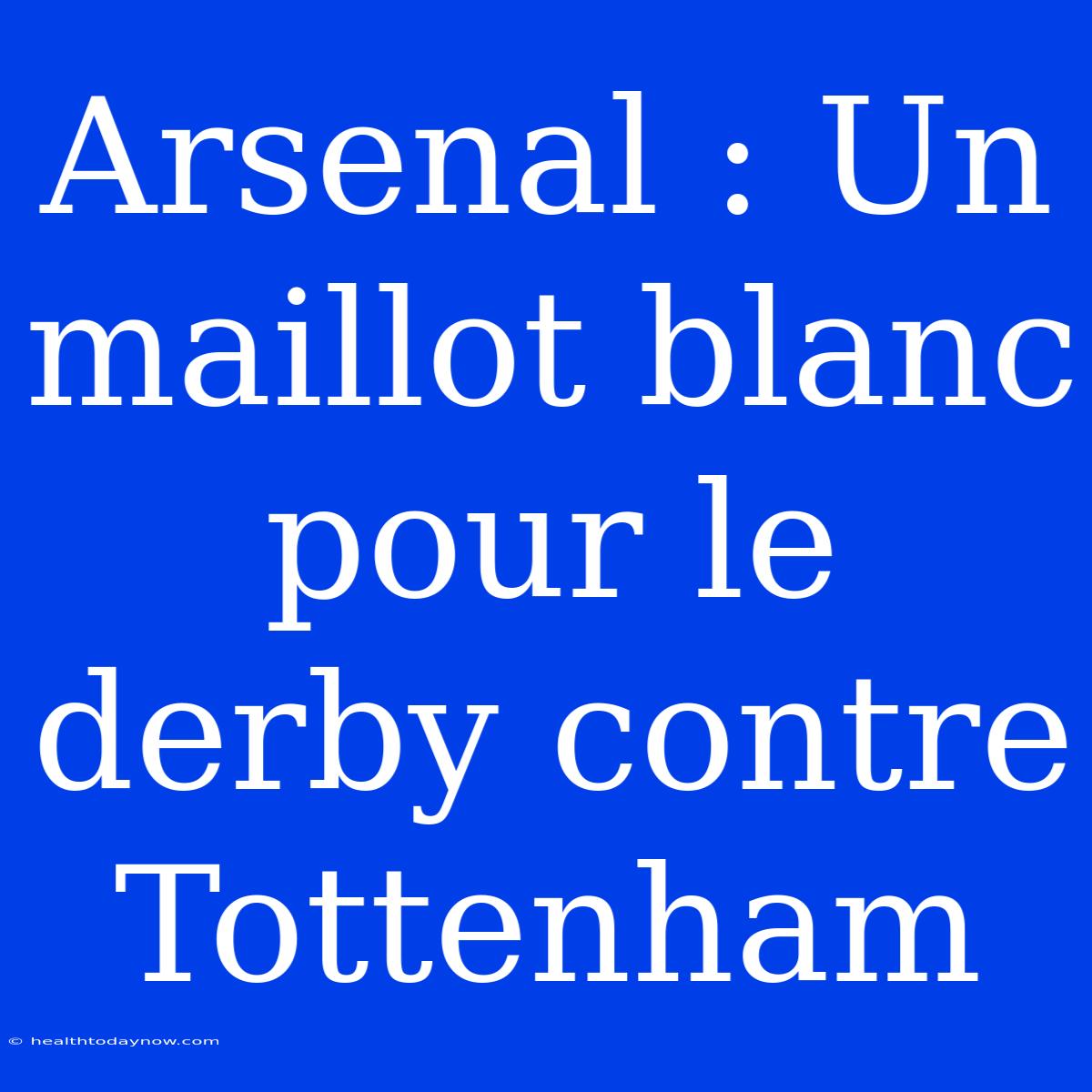 Arsenal : Un Maillot Blanc Pour Le Derby Contre Tottenham