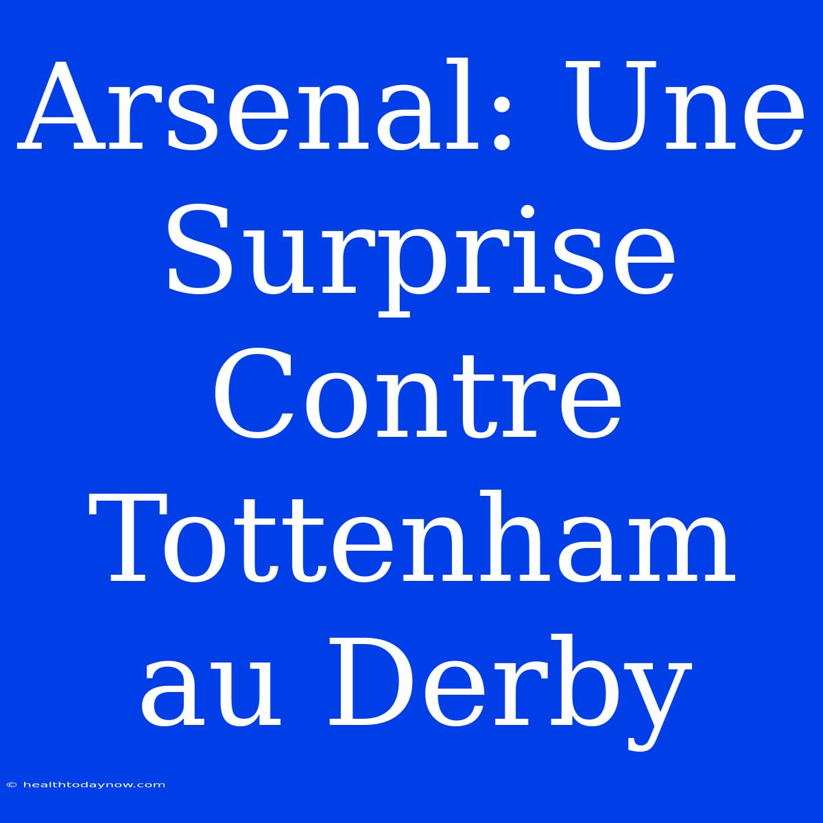 Arsenal: Une Surprise Contre Tottenham Au Derby